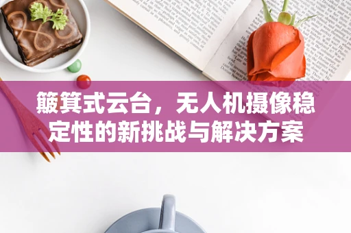 簸箕式云台，无人机摄像稳定性的新挑战与解决方案