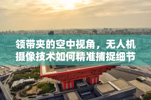领带夹的空中视角，无人机摄像技术如何精准捕捉细节？