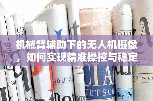 机械臂辅助下的无人机摄像，如何实现精准操控与稳定拍摄？