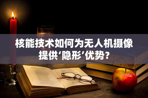 核能技术如何为无人机摄像提供‘隐形’优势？