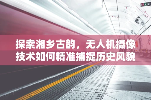探索湘乡古韵，无人机摄像技术如何精准捕捉历史风貌？