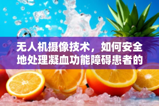 无人机摄像技术，如何安全地处理凝血功能障碍患者的空中拍摄？