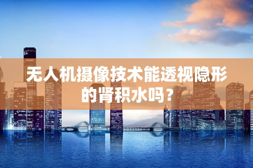 无人机摄像技术能透视隐形的肾积水吗？