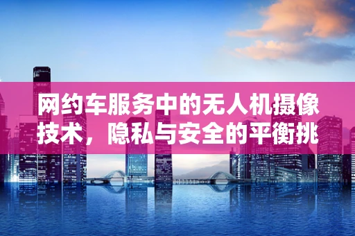 网约车服务中的无人机摄像技术，隐私与安全的平衡挑战？