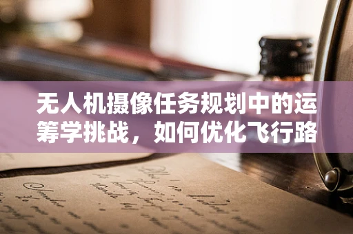 无人机摄像任务规划中的运筹学挑战，如何优化飞行路径与拍摄策略？