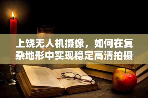 上饶无人机摄像，如何在复杂地形中实现稳定高清拍摄？