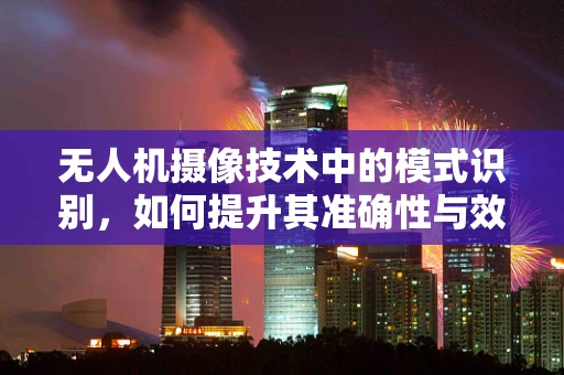 无人机摄像技术中的模式识别，如何提升其准确性与效率？