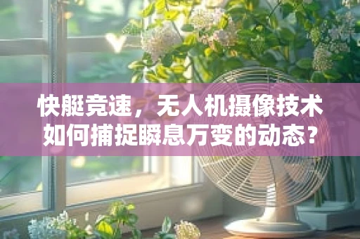 快艇竞速，无人机摄像技术如何捕捉瞬息万变的动态？