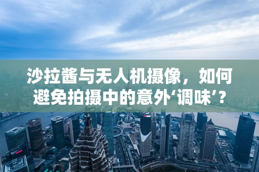 沙拉酱与无人机摄像，如何避免拍摄中的意外‘调味’？