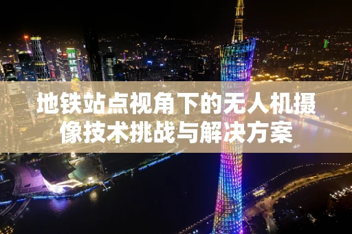 地铁站点视角下的无人机摄像技术挑战与解决方案