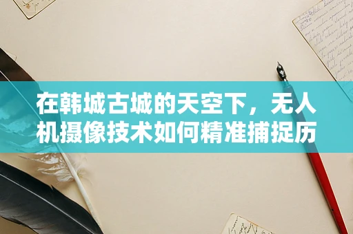 在韩城古城的天空下，无人机摄像技术如何精准捕捉历史与现代的交融？