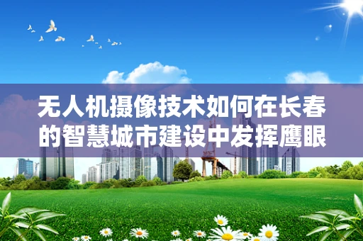 无人机摄像技术如何在长春的智慧城市建设中发挥鹰眼作用？
