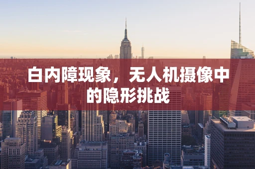 白内障现象，无人机摄像中的隐形挑战
