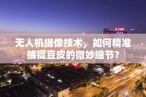 无人机摄像技术，如何精准捕捉豆皮的微妙细节？