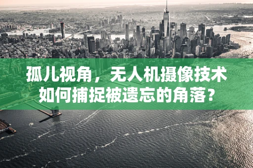 孤儿视角，无人机摄像技术如何捕捉被遗忘的角落？