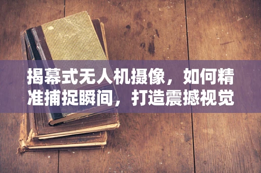 揭幕式无人机摄像，如何精准捕捉瞬间，打造震撼视觉盛宴？