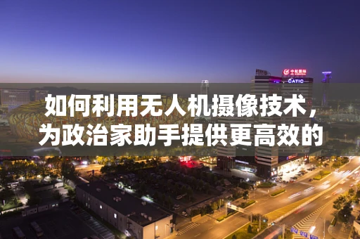 如何利用无人机摄像技术，为政治家助手提供更高效的决策支持？