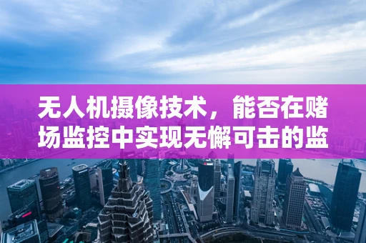 无人机摄像技术，能否在赌场监控中实现无懈可击的监视？