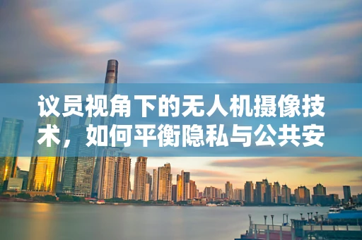 议员视角下的无人机摄像技术，如何平衡隐私与公共安全？