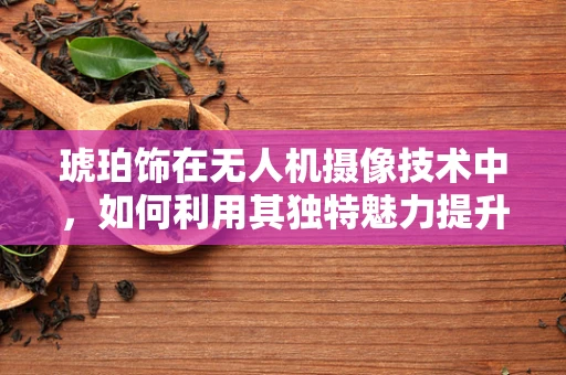 琥珀饰在无人机摄像技术中，如何利用其独特魅力提升影像艺术性？