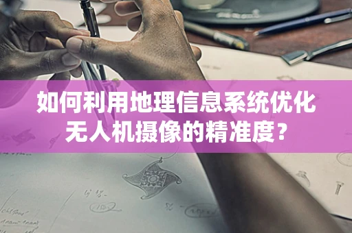 如何利用地理信息系统优化无人机摄像的精准度？