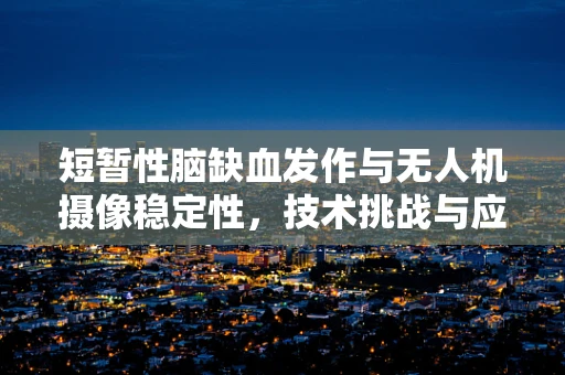 短暂性脑缺血发作与无人机摄像稳定性，技术挑战与应对策略