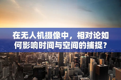 在无人机摄像中，相对论如何影响时间与空间的捕捉？