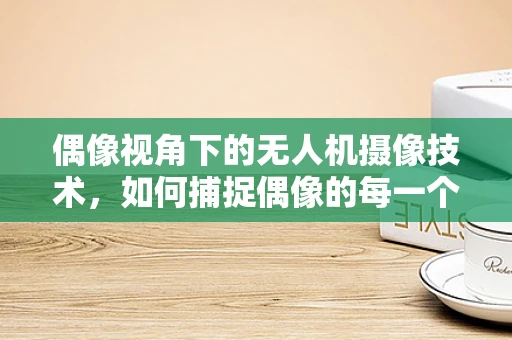 偶像视角下的无人机摄像技术，如何捕捉偶像的每一个闪耀瞬间？