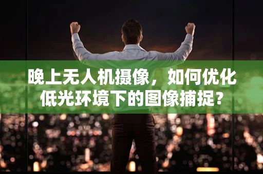 晚上无人机摄像，如何优化低光环境下的图像捕捉？