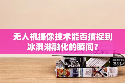 无人机摄像技术能否捕捉到冰淇淋融化的瞬间？