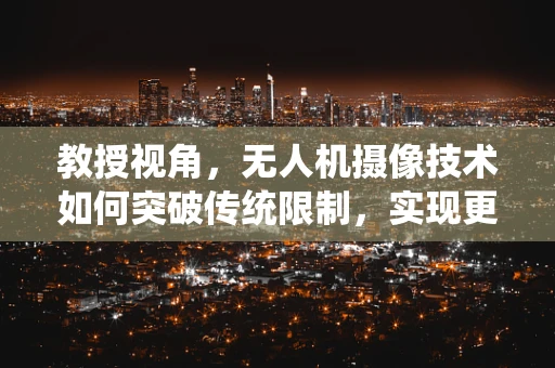 教授视角，无人机摄像技术如何突破传统限制，实现更高维度的视觉体验？