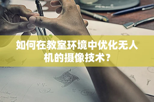 如何在教室环境中优化无人机的摄像技术？