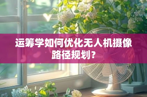 运筹学如何优化无人机摄像路径规划？