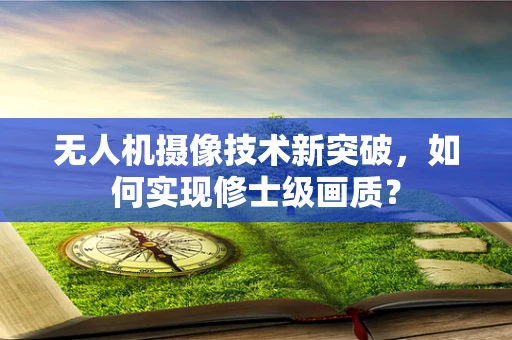 无人机摄像技术新突破，如何实现修士级画质？