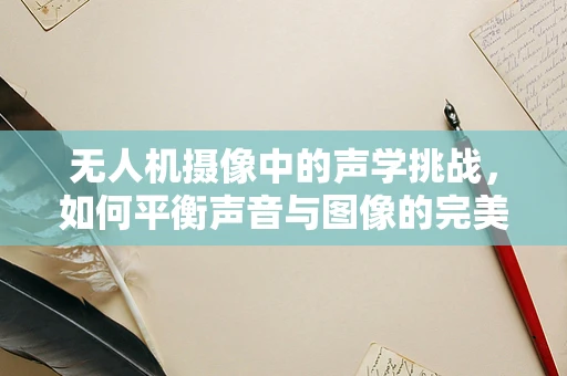 无人机摄像中的声学挑战，如何平衡声音与图像的完美融合？