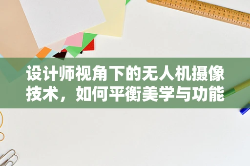 设计师视角下的无人机摄像技术，如何平衡美学与功能？