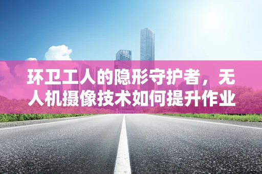 环卫工人的隐形守护者，无人机摄像技术如何提升作业安全？