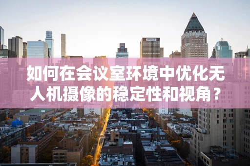如何在会议室环境中优化无人机摄像的稳定性和视角？