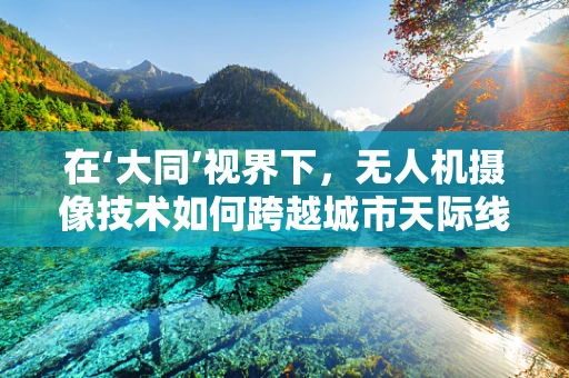 在‘大同’视界下，无人机摄像技术如何跨越城市天际线？