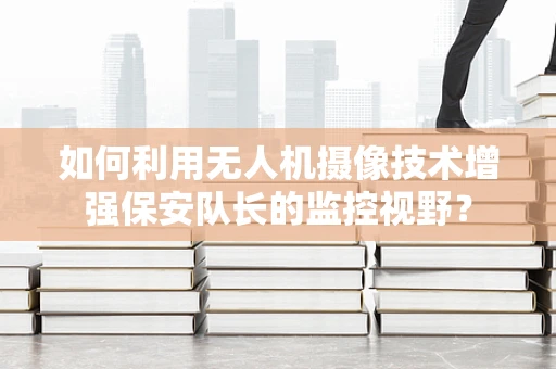 如何利用无人机摄像技术增强保安队长的监控视野？