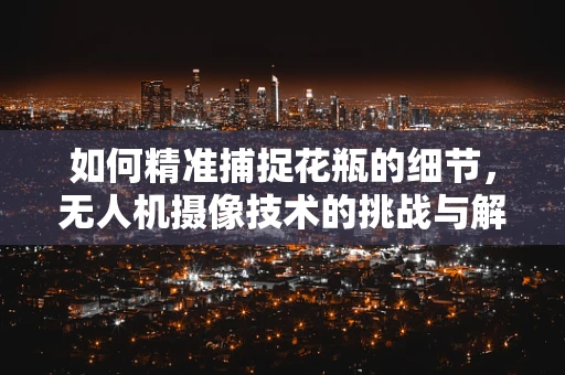 如何精准捕捉花瓶的细节，无人机摄像技术的挑战与解决方案？
