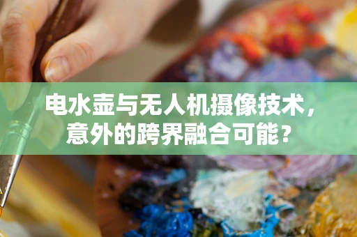 电水壶与无人机摄像技术，意外的跨界融合可能？