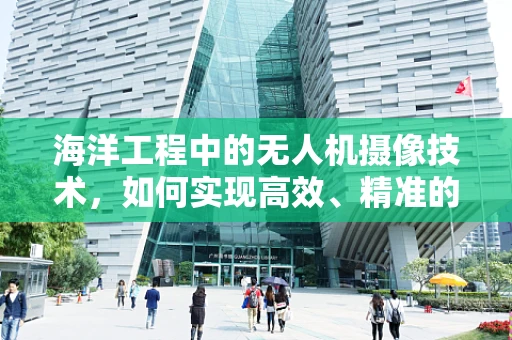 海洋工程中的无人机摄像技术，如何实现高效、精准的监测？