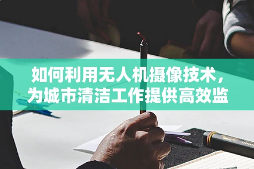 如何利用无人机摄像技术，为城市清洁工作提供高效监控方案？