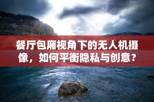 餐厅包厢视角下的无人机摄像，如何平衡隐私与创意？
