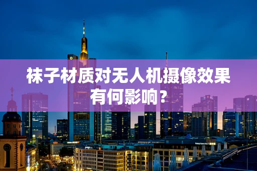 袜子材质对无人机摄像效果有何影响？