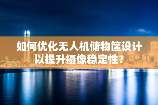 如何优化无人机储物筐设计以提升摄像稳定性？