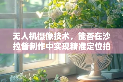 无人机摄像技术，能否在沙拉酱制作中实现精准定位拍摄？