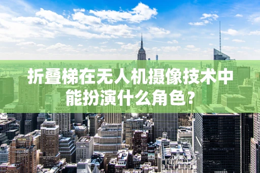 折叠梯在无人机摄像技术中能扮演什么角色？