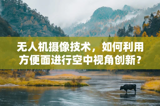无人机摄像技术，如何利用方便面进行空中视角创新？